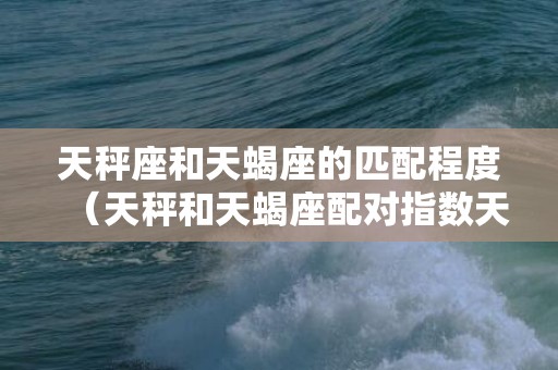 天秤座和天蝎座的匹配程度（天秤和天蝎座配对指数天秤座和天蝎座的配对指数）