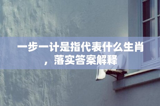 一步一计是指代表什么生肖，落实答案解释