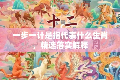 一步一计是指代表什么生肖，精选落实解释