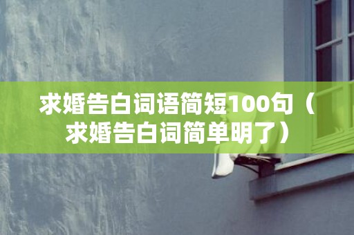 求婚告白词语简短100句（求婚告白词简单明了）