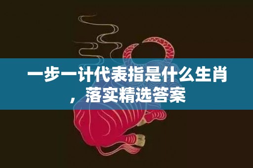 一步一计代表指是什么生肖，落实精选答案