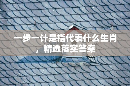 一步一计是指代表什么生肖，精选落实答案