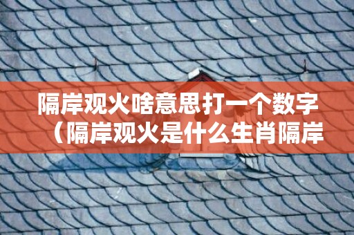 隔岸观火啥意思打一个数字（隔岸观火是什么生肖隔岸观火是什么生肖呢）