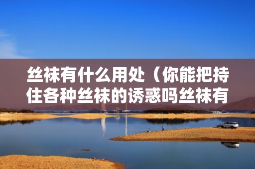 丝袜有什么用处（你能把持住各种丝袜的诱惑吗丝袜有什么用知乎）