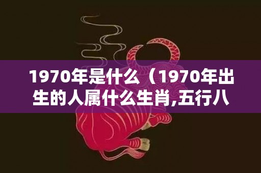 1970年是什么（1970年出生的人属什么生肖,五行八字查询）