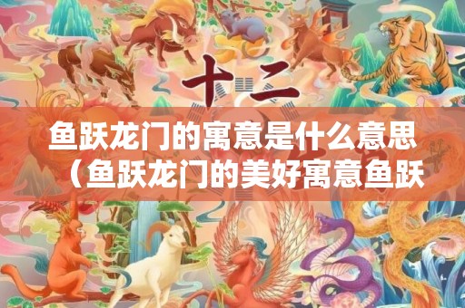 鱼跃龙门的寓意是什么意思（鱼跃龙门的美好寓意鱼跃龙门的意思和典故）