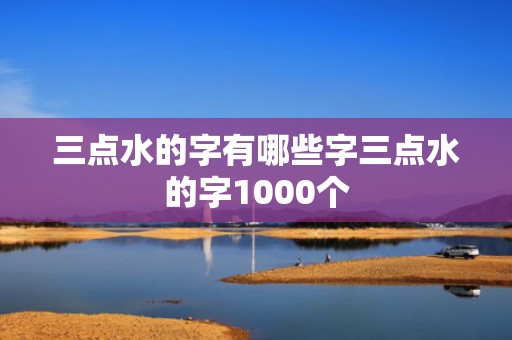 三点水的字有哪些字三点水的字1000个