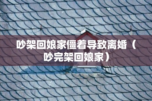 吵架回娘家僵着导致离婚（吵完架回娘家）