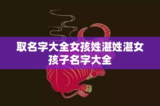 取名字大全女孩姓湛姓湛女孩子名字大全
