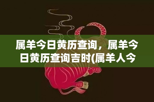属羊今日黄历查询，属羊今日黄历查询吉时(属羊人今日黄历)