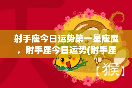 射手座今日运势第一星座屋，射手座今日运势(射手座今日运势第一运势)