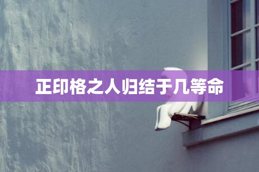 正印格之人归结于几等命