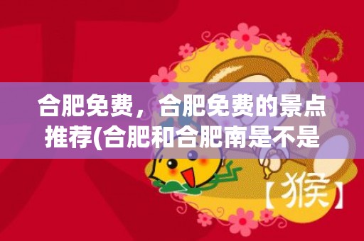 合肥免费，合肥免费的景点推荐(合肥和合肥南是不是一个站)