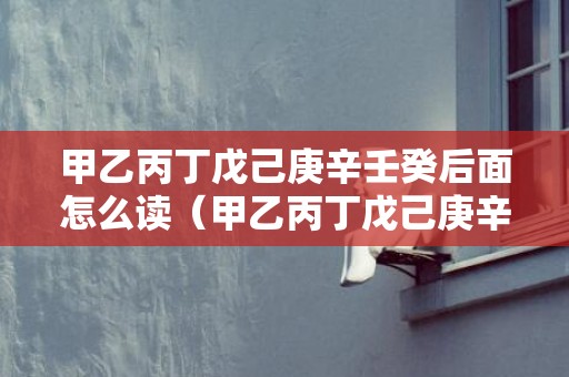 甲乙丙丁戊己庚辛壬癸后面怎么读（甲乙丙丁戊己庚辛壬癸怎么读癸怎么读）