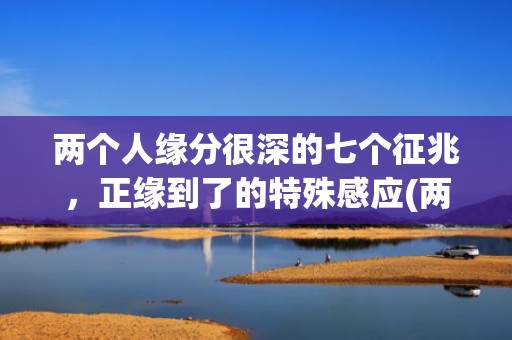 两个人缘分很深的七个征兆，正缘到了的特殊感应(两个人缘分很深的成语)