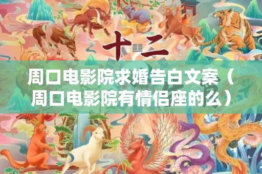 周口电影院求婚告白文案（周口电影院有情侣座的么）