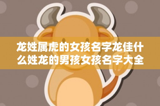 龙姓属虎的女孩名字龙佳什么姓龙的男孩女孩名字大全