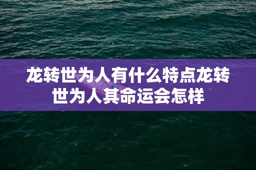 龙转世为人有什么特点龙转世为人其命运会怎样