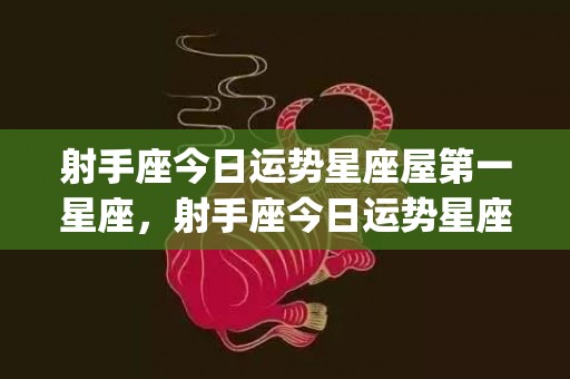 射手座今日运势星座屋第一星座，射手座今日运势星座乐(射手座今日运势星座大叔)