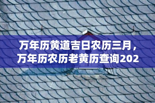 万年历黄道吉日农历三月，万年历农历老黄历查询2020年三月黄道吉日(万年历黄道吉日农历八月)