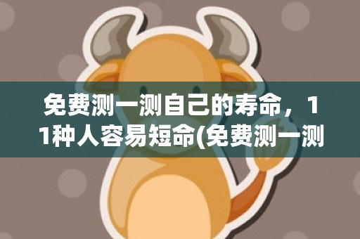 免费测一测自己的寿命，11种人容易短命(免费测一测自己的本命英雄英雄联盟)