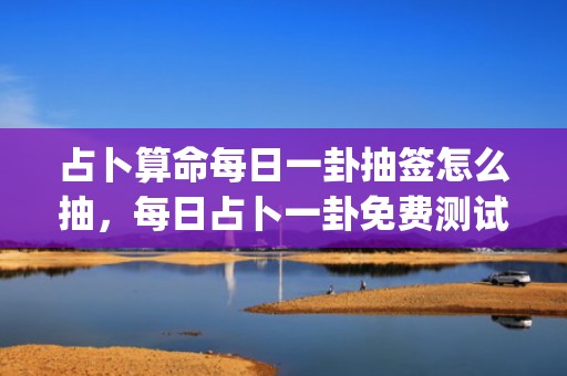 占卜算命每日一卦抽签怎么抽，每日占卜一卦免费测试(抽签算命占卜每日一占免费)