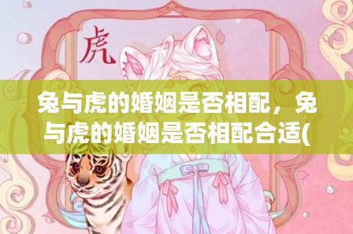 兔与虎的婚姻是否相配，兔与虎的婚姻是否相配合适(兔与虎的婚姻是否相配)