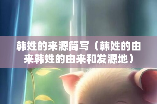 韩姓的来源简写（韩姓的由来韩姓的由来和发源地）