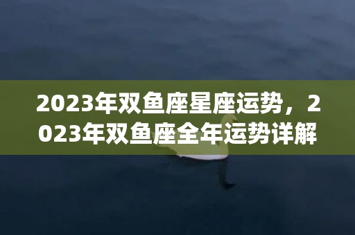 2023年双鱼座星座运势，2023年双鱼座全年运势详解(2023年双鱼座7月运势)