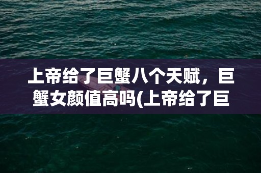 上帝给了巨蟹八个天赋，巨蟹女颜值高吗(上帝给了巨蟹八个天赋 同道大叔)