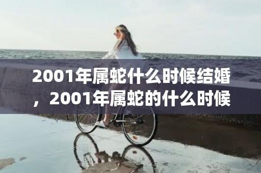 2001年属蛇什么时候结婚，2001年属蛇的什么时候动婚姻(2001年属蛇什么时辰好)