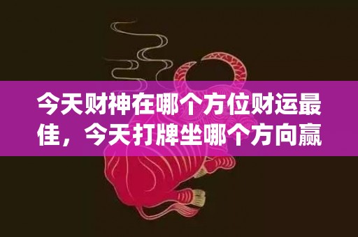 今天财神在哪个方位财运最佳，今天打牌坐哪个方向赢(今天财神在哪个方位打麻将)