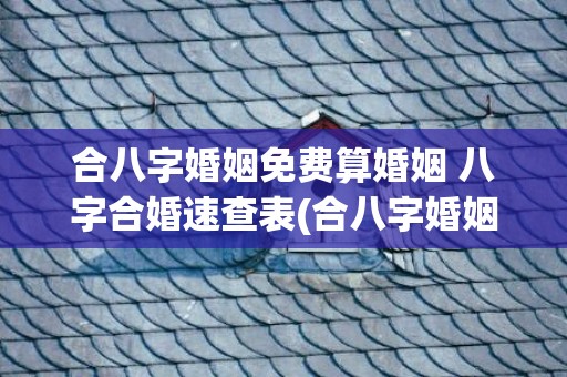 合八字婚姻免费算婚姻 八字合婚速查表(合八字婚姻免费算婚期)
