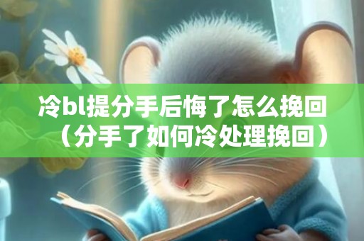 冷bl提分手后悔了怎么挽回（分手了如何冷处理挽回）