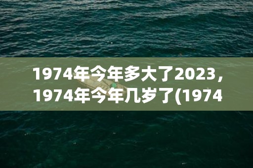 1974年今年多大了2023，1974年今年几岁了(1974年今年多少周岁)