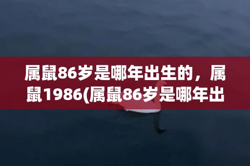 属鼠86岁是哪年出生的，属鼠1986(属鼠86岁是哪年出生的)