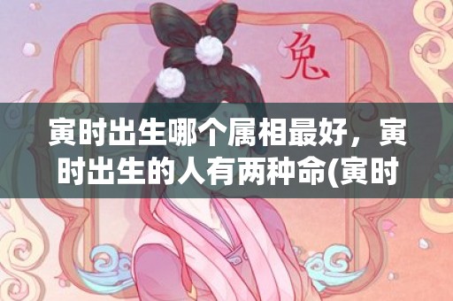 寅时出生哪个属相最好，寅时出生的人有两种命(寅时出生的男孩五行缺什么)