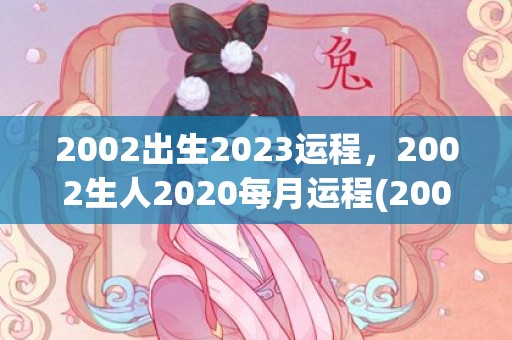 2002出生2023运程，2002生人2020每月运程(2002出生2023多大了)