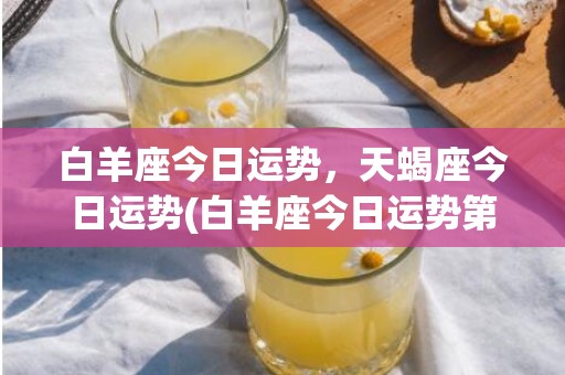 白羊座今日运势，天蝎座今日运势(白羊座今日运势第一星座网)