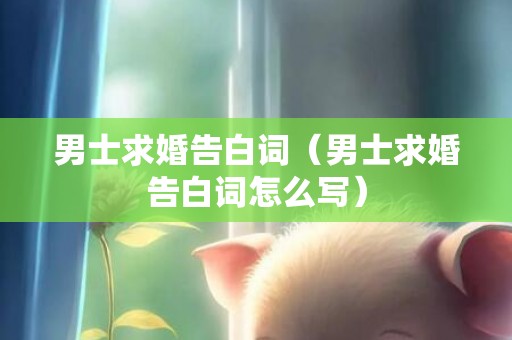 男士求婚告白词（男士求婚告白词怎么写）