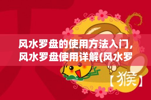 风水罗盘的使用方法入门，风水罗盘使用详解(风水罗盘的使用方法入门)