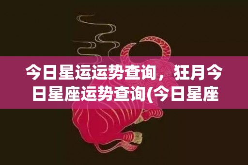 今日星运运势查询，狂月今日星座运势查询(今日星座运势)