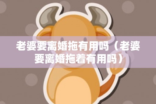 老婆要离婚拖有用吗（老婆要离婚拖着有用吗）