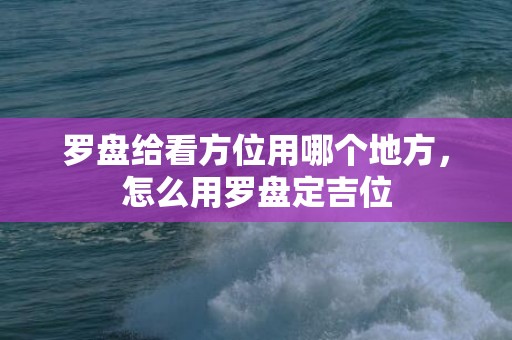 罗盘给看方位用哪个地方，怎么用罗盘定吉位