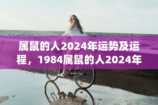 属鼠的人2024年运势及运程，1984属鼠的人2024年运势及运程(属鼠的人2023年运势及运程每月)