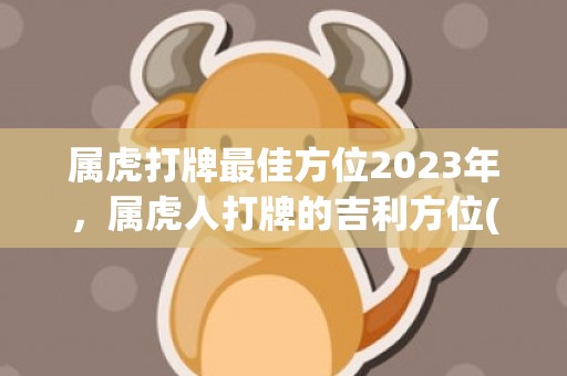 属虎打牌最佳方位2023年，属虎人打牌的吉利方位(属虎打牌最佳方位2021)