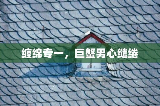缠绵专一，巨蟹男心缱绻