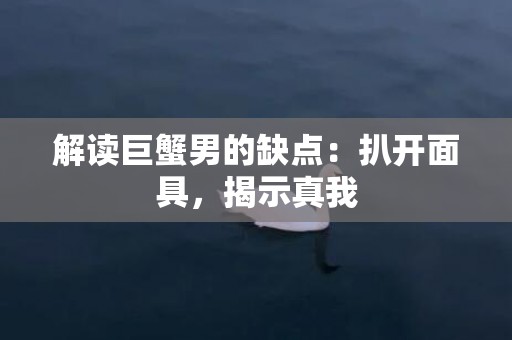 解读巨蟹男的缺点：扒开面具，揭示真我