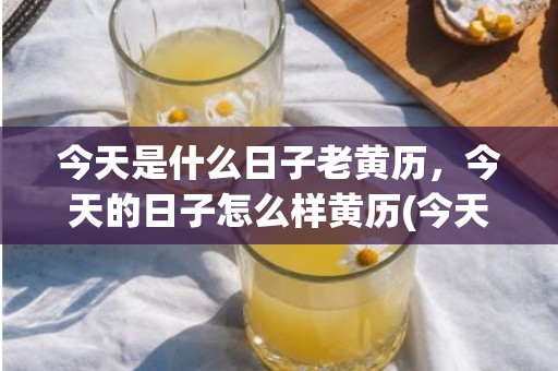 今天是什么日子老黄历，今天的日子怎么样黄历(今天是什么日子老黄历)
