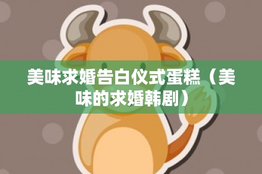 美味求婚告白仪式蛋糕（美味的求婚韩剧）